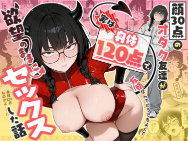 顔30点のオタク友達が実は身体120点で、友情なんてどうでもよくて欲望のままにセックスした話 【d_768676】サークル：しろみつ書房